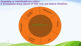 22
Geography as Interdisciplinary subject
It encompasses many aspects of both Arts and Science disciplines.
 