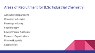Areas of Recruitment for B.Sc Industrial Chemistry
Agriculture Department
Chemical Industries
Beverage Industry
Food Industry
Environmental Agencies
Research Organizations
Private Hospitals
Laboratories
 