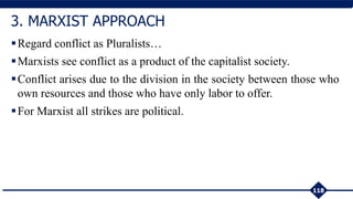 Regard conflict as Pluralists…
Marxists see conflict as a product of the capitalist society.
Conflict arises due to the division in the society between those who
own resources and those who have only labor to offer.
For Marxist all strikes are political.
118
3. MARXIST APPROACH
 