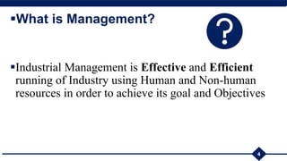 What is Management?
Industrial Management is Effective and Efficient
running of Industry using Human and Non-human
resources in order to achieve its goal and Objectives
4
 