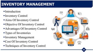 64
INVENTORY MANAGEMENT
Introduction
Inventory Control
Aims Of Inventory Control
Objective Of Inventory Control
Advantages Of Inventory Control
Types of Inventories
Inventory Management
Cost Of Inventory Control
Techniques of Inventory Control
 