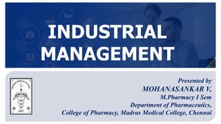 1
INDUSTRIAL
MANAGEMENT
Presented by
MOHANASANKAR V,
M.Pharmacy I Sem
Department of Pharmaceutics,
College of Pharmacy, Madras Medical College, Chennai
 