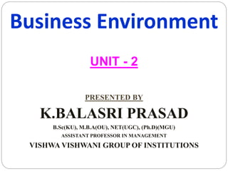 Business Environment
UNIT - 2
PRESENTED BY
K.BALASRI PRASAD
B.Sc(KU), M.B.A(OU), NET(UGC), (Ph.D)(MGU)
ASSISTANT PROFESSOR IN MANAGEMENT
VISHWA VISHWANI GROUP OF INSTITUTIONS
 