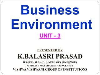 Business
Environment
UNIT - 3
PRESENTED BY
K.BALASRI PRASAD
B.Sc(KU), M.B.A(OU), NET(UGC), (Ph.D)(MGU)
ASSISTANT PROFESSOR IN MANAGEMENT
VISHWA VISHWANI GROUP OF INSTITUTIONS
 