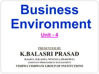 Business
Environment
Unit - 4
PRESENTED BY
K.BALASRI PRASAD
B.Sc(KU), M.B.A(OU), NET(UGC), (Ph.D)(MGU)
ASSISTANT PROFESSOR IN MANAGEMENT
VISHWA VISHWANI GROUP OF INSTITUTIONS
 