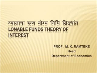 व्याजाचा ऋण योग्य निधि सिदिाांत
LONABLE FUNDS THEORY OF
INTEREST
PROF . M. K. RAMTEKE
Head
Department of Economics
 