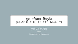 मुद्रा परिमाण सिद्ाांत
(QUANTITY THEORY OF MONEY)
PROF. M. K. RAMTEKE
Head
Department of Economics
 