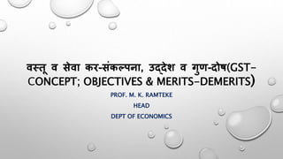 वस्तू व सेवा कर-संकल्पना, उद्देश व गुण-दोष(GST-
CONCEPT; OBJECTIVES & MERITS-DEMERITS)
PROF. M. K. RAMTEKE
HEAD
DEPT OF ECONOMICS
 