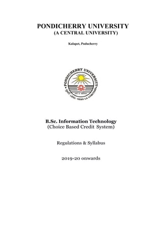 PONDICHERRY UNIVERSITY
(A CENTRAL UNIVERSITY)
Kalapet, Puducherry
B.Sc. Information Technology
(Choice Based Credit System)
Regulations & Syllabus
2019-20 onwards
 