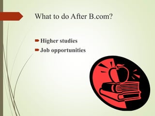 What to do After B.com?
?Higher studies
?Job opportunities
 