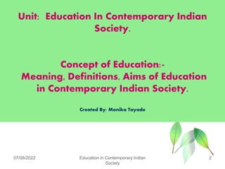 Unit: Education In Contemporary Indian
Society.
Concept of Education:-
Meaning, Definitions, Aims of Education
in Contemporary Indian Society.
Created By: Monika Tayade
07/08/2022 2
Education in Contemporary Indian
Society
 