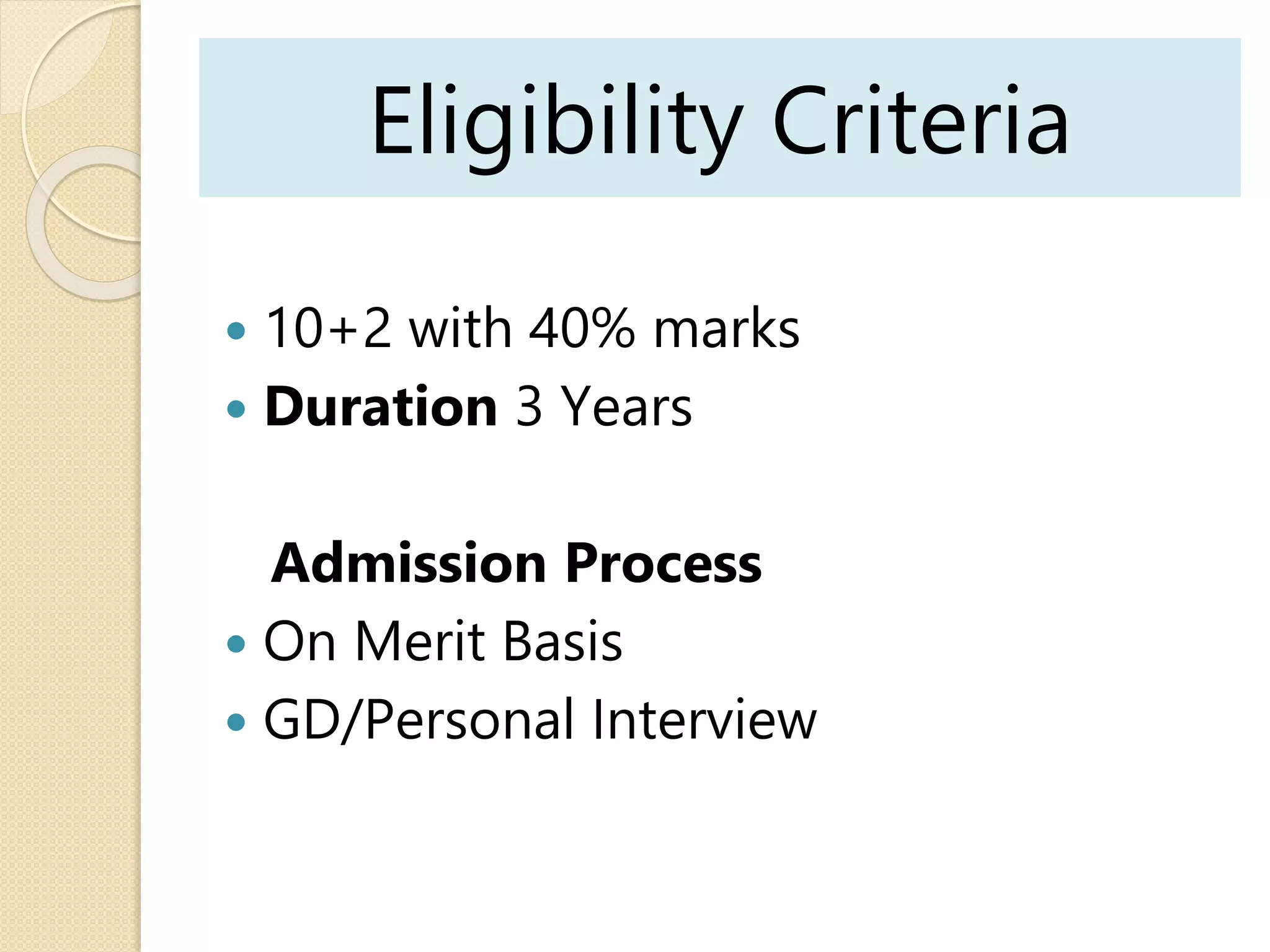 Eligibility Criteria
 10+2 with 40% marks
 Duration 3 Years
Admission Process
 On Merit Basis
 GD/Personal Interview
 