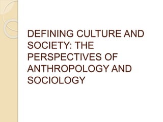 DEFINING CULTURE AND
SOCIETY: THE
PERSPECTIVES OF
ANTHROPOLOGY AND
SOCIOLOGY
 