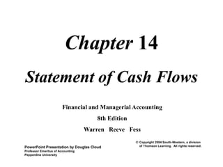 Chapter 14
Statement of Cash Flows
Financial and Managerial Accounting
8th Edition
Warren Reeve Fess
PowerPoint Presentation by Douglas Cloud
Professor Emeritus of Accounting
Pepperdine University
© Copyright 2004 South-Western, a division
of Thomson Learning. All rights reserved.
Task Force Image Gallery clip art included in this electronic
presentation is used with the permission of NVTech Inc.
 
