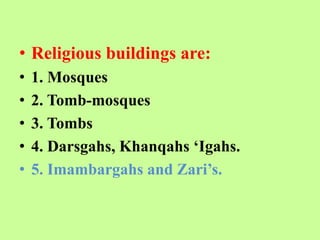 • Religious buildings are:
• 1. Mosques
• 2. Tomb-mosques
• 3. Tombs
• 4. Darsgahs, Khanqahs ‘Igahs.
• 5. Imambargahs and Zari’s.
 