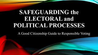 SAFEGUARDING the
ELECTORAL and
POLITICAL PROCESSES
A Good Citizenship Guide to Responsible Voting
 