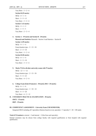 [भाग III—खण्‍
ड 4] भारत‍का‍राजपत्र‍:‍असाधारण 417
Very Short – 3 × 2 = 6
Section B (25 marks)
MCQ – 4 × 1 = 4
Short – 3 × 5 = 15
Very Short – 3 × 2 = 6
Section C (12 marks)
MCQ – 3 × 1 = 3
Short – 1 × 5 = 5
Very Short – 2 × 2 = 4
4. Section A – 55 marks and Section B – 20 marks
Research and Statistics: Research – Section A and Statistics – Section B
Section A (55 marks)
MCQ – 9 × 1 = 9
Essay/situation type – 2 × 15 = 30
Short – 2 × 5 = 10
Very Short – 3 × 2 = 6
Section B (20 marks)
MCQ – 4 × 1 = 4
Short – 2 × 5 = 10
Very Short – 3 × 2 = 6
5. Marks 75 (For all other university exams with 75 marks)
MCQ – 12 × 1 = 12
Essay/situation type – 2 × 15 = 30
Short – 5 × 5 = 25
Very Short – 4 × 2 = 8
6. College Exam (End of Semester) – 50 marks (50/2 = 25 marks)
MCQ – 8 × 1 = 8
Essay/situation type – 1 × 10 = 10
Short – 4 × 5 = 20
Very Short – 6 × 2 = 12
II. UNIVERSITY PRACTICAL EXAMINATION – 50 marks
OSCE – 15 marks
DOP – 35 marks
III. COMPETENCY ASSESSMENT – University Exam (VIII SEMESTER)
Integrated OSCE including all 5 specialties (Stations based on every specialty) = 5 specialty 5 × 20 = 100 marks
Total of 5 Examiners: external – 2 and internal – 3 (One from each specialty)
Internal examiners may be chosen from college faculty with required qualification or from hospital with required
qualification.
 