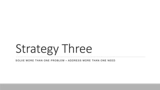 Strategy Three
SOLVE MORE THAN ONE PROBLEM – ADDRESS MORE THAN ONE NEED
 