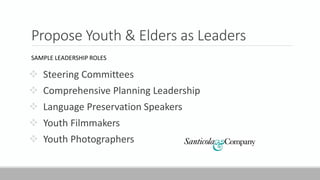 Propose Youth & Elders as Leaders
SAMPLE LEADERSHIP ROLES
 Steering Committees
 Comprehensive Planning Leadership
 Language Preservation Speakers
 Youth Filmmakers
 Youth Photographers
 
