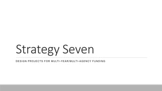 Strategy Seven
DESIGN PROJECTS FOR MULTI -YEAR/MULTI -AGENCY FUNDING
 