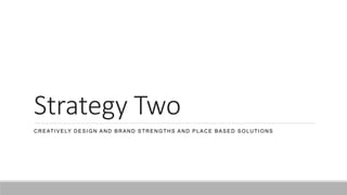 Strategy Two
CREATIVELY DESIGN AND BRAND STRENGTHS AND PLACE BASED SOLUTIONS
 
