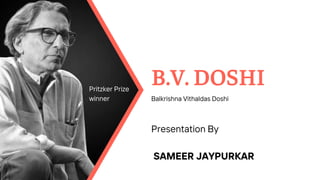 B.V. DOSHI
Balkrishna Vithaldas Doshi
SAMEER JAYPURKAR
Presentation By
Pritzker Prize
winner
 
