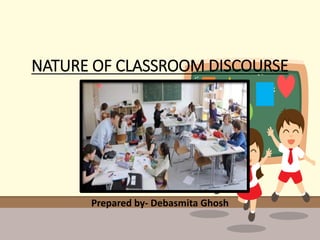 NATURE OF CLASSROOM DISCOURSE
Prepared by- Debasmita Ghosh
 
