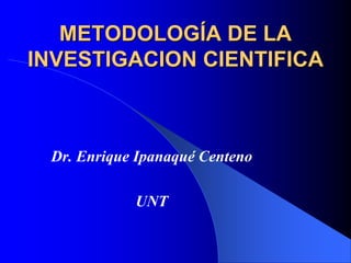 METODOLOGÍA DE LA
INVESTIGACION CIENTIFICA
Dr. Enrique Ipanaqué Centeno
UNT
 