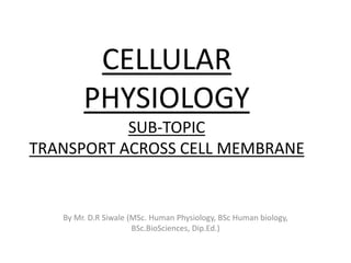 CELLULAR
PHYSIOLOGY
SUB-TOPIC
TRANSPORT ACROSS CELL MEMBRANE
By Mr. D.R Siwale (MSc. Human Physiology, BSc Human biology,
BSc.BioSciences, Dip.Ed.)
 