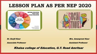 LESSON PLAN AS PER NEP 2020
Dr. Gurjit Kaur Mrs. Amanpreet Kaur
Associate Professor Assistant Professor
Khalsa college of Education, G.T. Road Amritsar
 