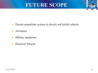 FUTURE SCOPE
7/12/2023 21
 Electric propulsion systems in electric and hybrid vehicles
 Aerospace
 Military equipment
 Electrical Vehicles
 