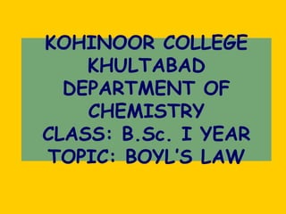 KOHINOOR COLLEGE
KHULTABAD
DEPARTMENT OF
CHEMISTRY
CLASS: B.Sc. I YEAR
TOPIC: BOYL’S LAW
 