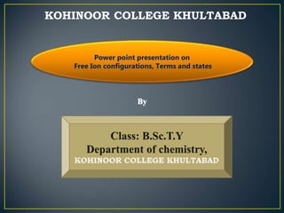 KOHINOOR COLLEGE KHULTABAD
By
Power point presentation on
Free Ion configurations, Terms and states
 