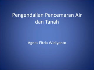Pengendalian Pencemaran Air
dan Tanah
Agnes Fitria Widiyanto
 