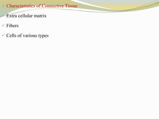  Characteristics of Connective Tissue
 Extra cellular matrix
 Fibers
 Cells of various types
 