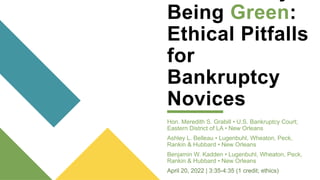 Being Green:
Ethical Pitfalls
for
Bankruptcy
Novices
Hon. Meredith S. Grabill • U.S. Bankruptcy Court;
Eastern District of LA • New Orleans
Ashley L. Belleau • Lugenbuhl, Wheaton, Peck,
Rankin & Hubbard • New Orleans
Benjamin W. Kadden • Lugenbuhl, Wheaton, Peck,
Rankin & Hubbard • New Orleans
April 20, 2022 | 3:35-4:35 (1 credit; ethics)
 