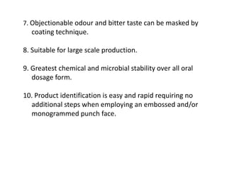 7. Objectionable odour and bitter taste can be masked by
coating technique.
8. Suitable for large scale production.
9. Greatest chemical and microbial stability over all oral
dosage form.
10. Product identification is easy and rapid requiring no
additional steps when employing an embossed and/or
monogrammed punch face.
 