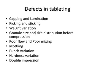 Defects in tableting
• Capping and Lamination
• Picking and sticking
• Weight variation
• Granule size and size distribution before
compression
• Poor flow and Poor mixing
• Mottling
• Punch variation
• Hardness variation
• Double impression
 