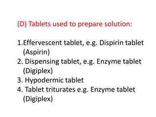 (D) Tablets used to prepare solution:
1.Effervescent tablet, e.g. Dispirin tablet
(Aspirin)
2. Dispensing tablet, e.g. Enzyme tablet
(Digiplex)
3. Hypodermic tablet
4. Tablet triturates e.g. Enzyme tablet
(Digiplex)
 