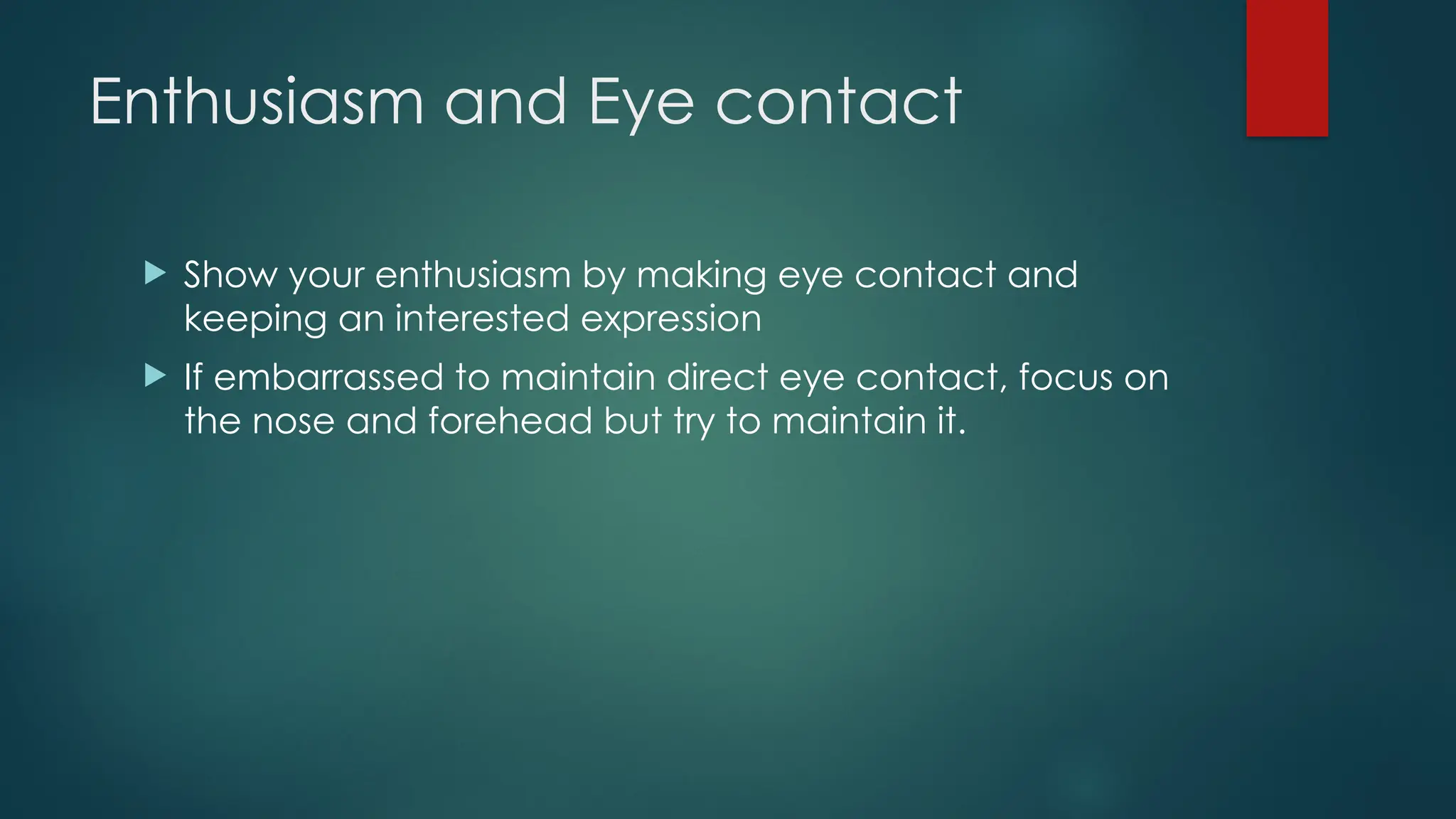 Enthusiasm and Eye contact
 Show your enthusiasm by making eye contact and
keeping an interested expression
 If embarrassed to maintain direct eye contact, focus on
the nose and forehead but try to maintain it.
 