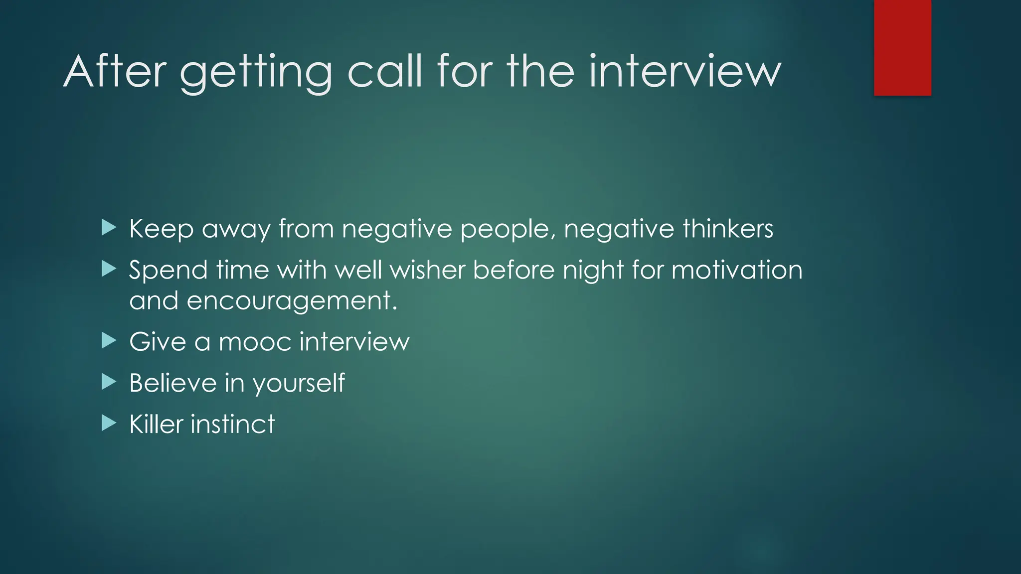 After getting call for the interview
 Keep away from negative people, negative thinkers
 Spend time with well wisher before night for motivation
and encouragement.
 Give a mooc interview
 Believe in yourself
 Killer instinct
 