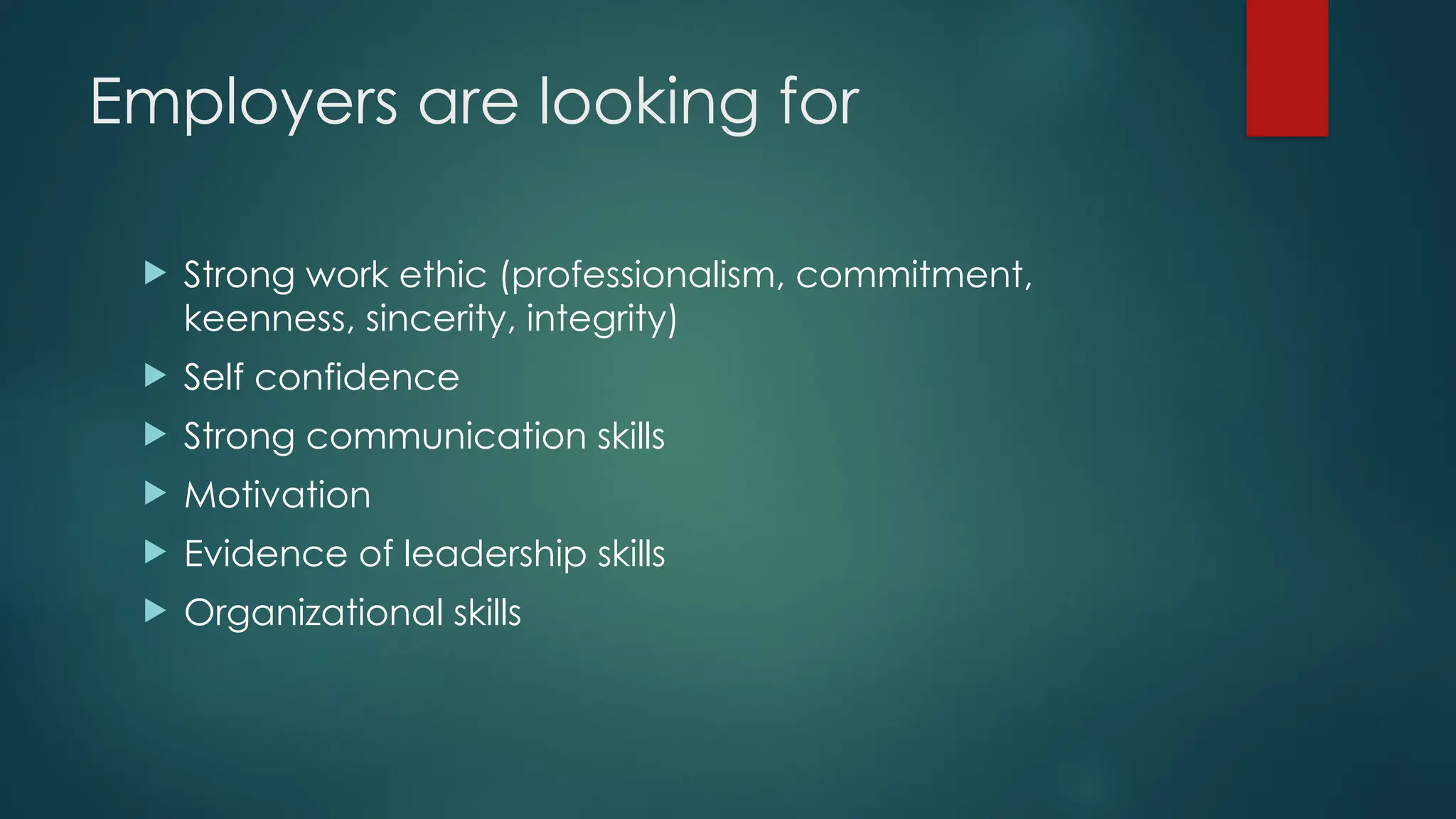 Employers are looking for
 Strong work ethic (professionalism, commitment,
keenness, sincerity, integrity)
 Self confidence
 Strong communication skills
 Motivation
 Evidence of leadership skills
 Organizational skills
 