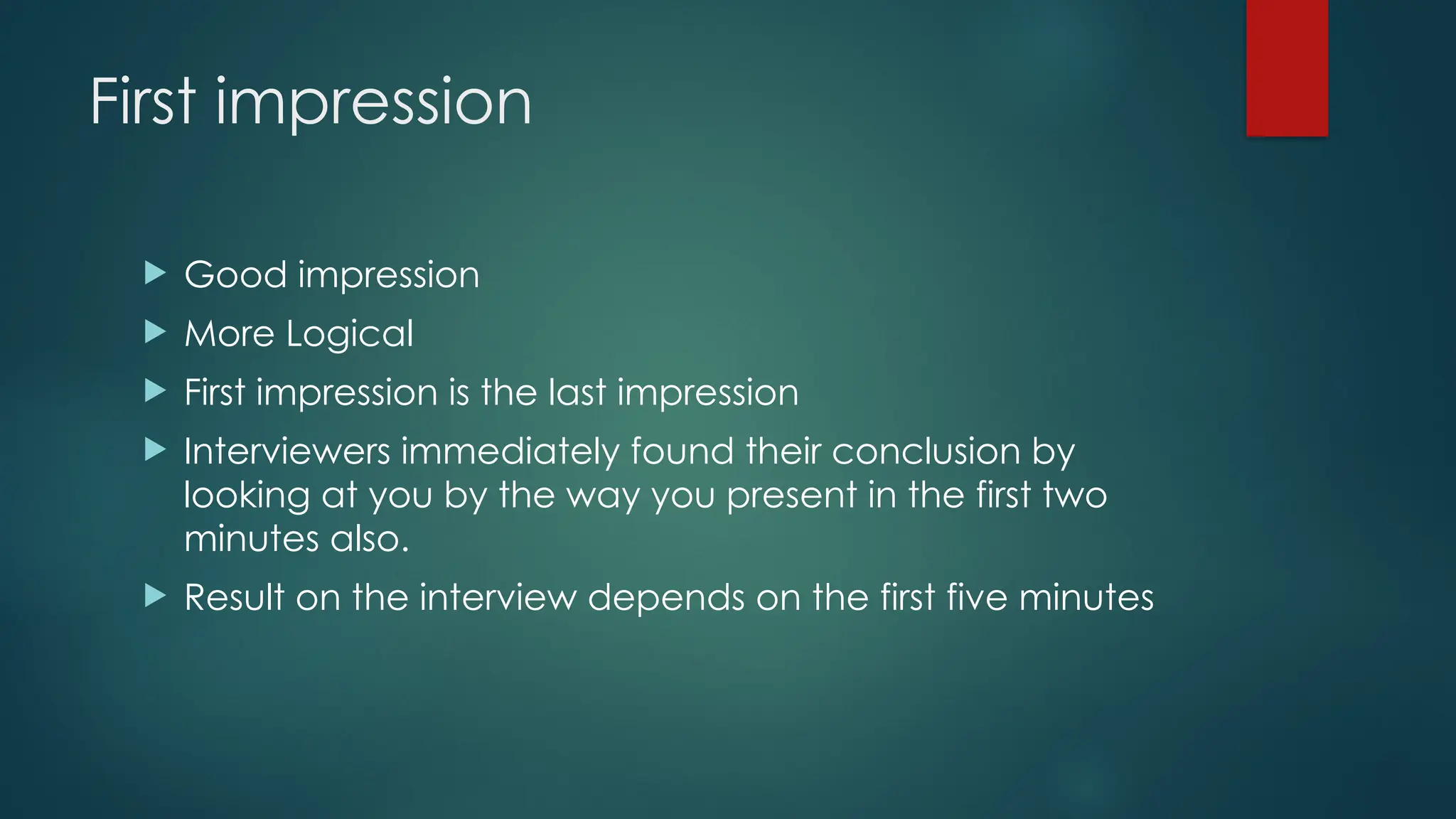 First impression
 Good impression
 More Logical
 First impression is the last impression
 Interviewers immediately found their conclusion by
looking at you by the way you present in the first two
minutes also.
 Result on the interview depends on the first five minutes
 