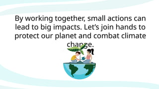 By working together, small actions can
lead to big impacts. Let’s join hands to
protect our planet and combat climate
change.
 