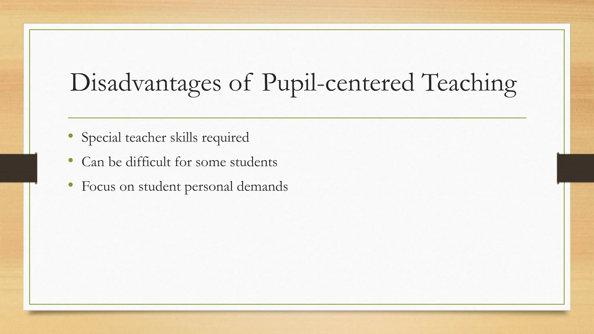 Disadvantages of Pupil-centered Teaching
• Special teacher skills required
• Can be difficult for some students
• Focus on student personal demands
 