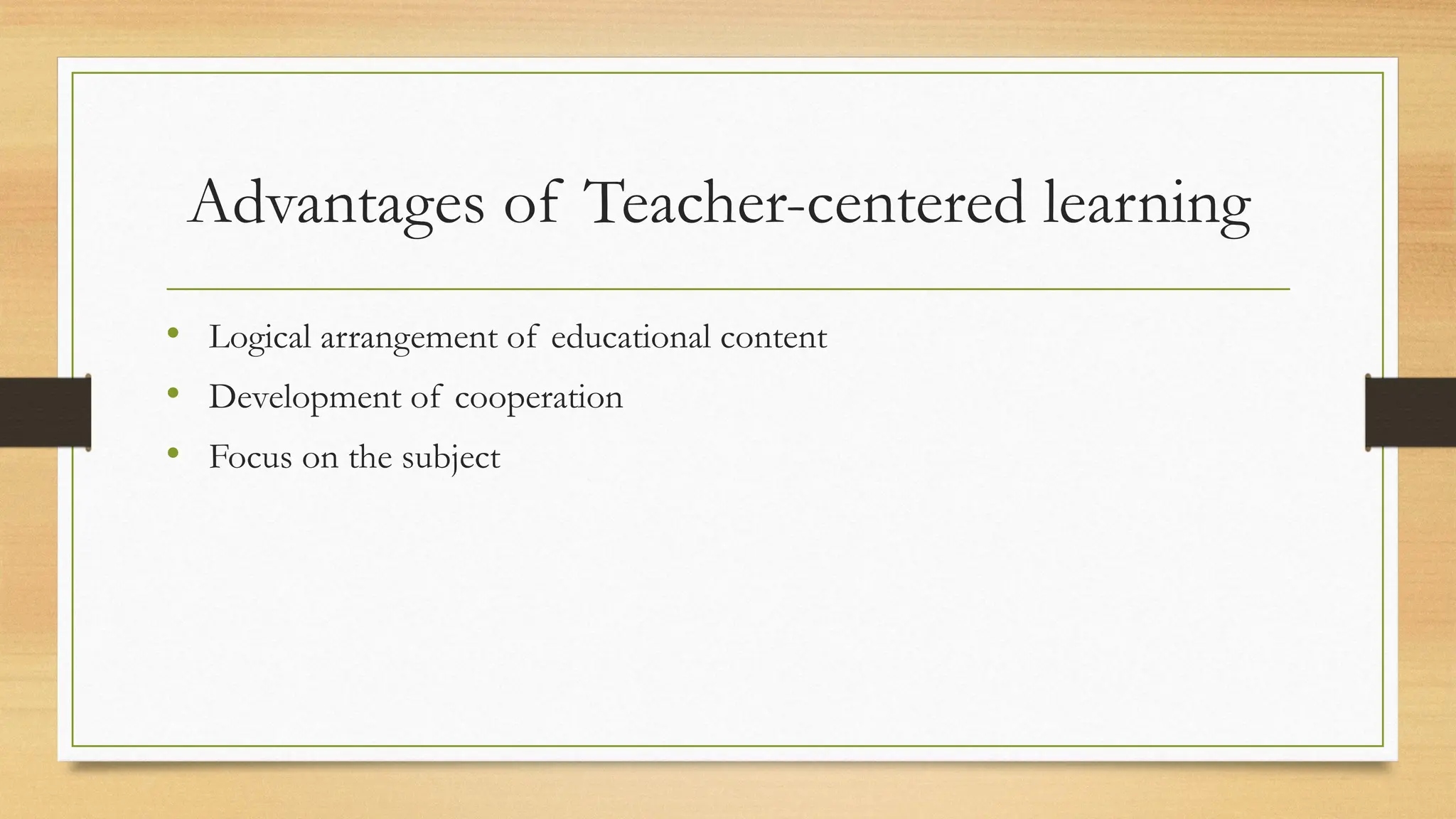 Advantages of Teacher-centered learning
• Logical arrangement of educational content
• Development of cooperation
• Focus on the subject
 