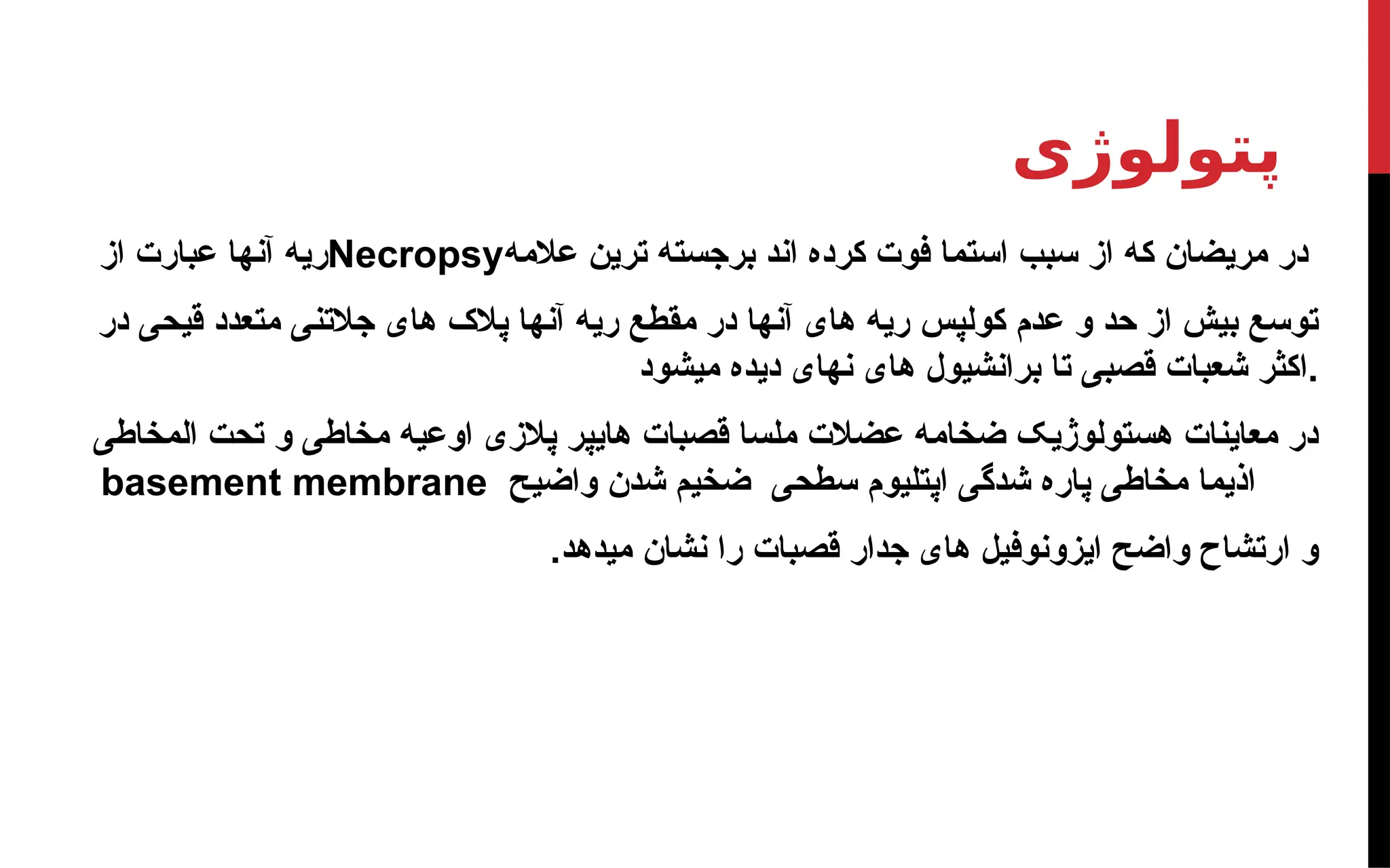 ‫پتولوژی‬
‫از‬ ‫عبارت‬ ‫آنها‬ ‫ریه‬Necropsy‫عالمه‬ ‫ترین‬ ‫برجسته‬ ‫اند‬ ‫کرده‬ ‫فوت‬ ‫استما‬ ‫سبب‬ ‫از‬ ‫که‬ ‫مریضان‬ ‫در‬
‫در‬ ‫قیحی‬ ‫متعدد‬ ‫جالتنی‬ ‫های‬ ‫پالک‬ ‫آنها‬ ‫ریه‬ ‫مقطع‬ ‫در‬ ‫آنها‬ ‫های‬ ‫ریه‬ ‫کولپس‬ ‫عدم‬ ‫و‬ ‫حد‬ ‫از‬ ‫بیش‬ ‫توسع‬
‫میشود‬ ‫دیده‬ ‫نهای‬ ‫های‬ ‫برانشیول‬ ‫تا‬ ‫قصبی‬ ‫شعبات‬ ‫اکثر‬.
‫المخاطی‬ ‫تحت‬ ‫و‬ ‫مخاطی‬ ‫اوعیه‬ ‫پالزی‬ ‫هایپر‬ ‫قصبات‬ ‫ملسا‬ ‫عضالت‬ ‫ضخامه‬ ‫هستولوژیک‬ ‫معاینات‬ ‫در‬
‫واضیح‬ ‫شدن‬ ‫ضخیم‬ ‫سطحی‬ ‫اپتلیوم‬ ‫شدگی‬ ‫پاره‬ ‫مخاطی‬ ‫اذیما‬
basement membrane
.‫میدهد‬ ‫نشان‬ ‫را‬ ‫قصبات‬ ‫جدار‬ ‫های‬ ‫ایزونوفیل‬ ‫واضح‬ ‫ارتشاح‬ ‫و‬
 