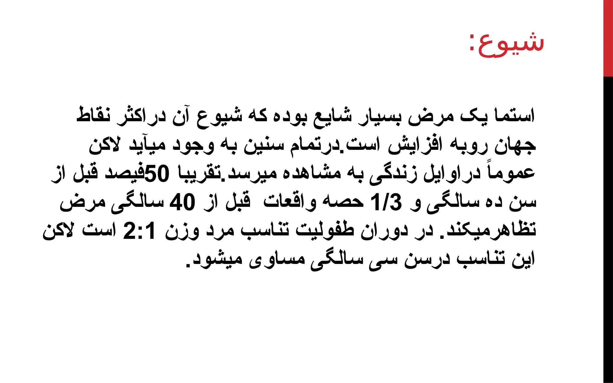 :‫شیوع‬
‫نقاط‬ ‫دراکثر‬ ‫آن‬ ‫شیوع‬ ‫که‬ ‫بوده‬ ‫شایع‬ ‫بسیار‬ ‫مرض‬ ‫یک‬ ‫استما‬
‫الکن‬ ‫میآید‬ ‫وجود‬ ‫به‬ ‫سنین‬ ‫درتمام‬.‫است‬ ‫افزایش‬ ‫روبه‬ ‫جهان‬
‫تقریبا‬.‫میرسد‬ ‫مشاهده‬ ‫به‬ ‫زندگی‬ ‫دراوایل‬ ً
‫ا‬‫عموم‬
50
‫از‬ ‫قبل‬ ‫فیصد‬
‫و‬ ‫سالگی‬ ‫ده‬ ‫سن‬
1/3
‫از‬ ‫قبل‬ ‫واقعات‬ ‫حصه‬
40
‫مرض‬ ‫سالگی‬
‫وزن‬ ‫مرد‬ ‫تناسب‬ ‫طفولیت‬ ‫دوران‬ ‫در‬ .‫تظاهرمیکند‬
2:1
‫الکن‬ ‫است‬
.‫میشود‬ ‫مساوی‬ ‫سالگی‬ ‫سی‬ ‫درسن‬ ‫تناسب‬ ‫این‬
 