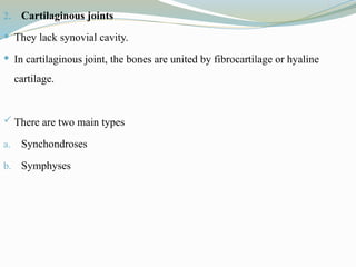 2. Cartilaginous joints
 They lack synovial cavity.
 In cartilaginous joint, the bones are united by fibrocartilage or hyaline
cartilage.
 There are two main types
a. Synchondroses
b. Symphyses
 