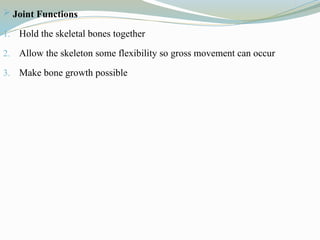  Joint Functions
1. Hold the skeletal bones together
2. Allow the skeleton some flexibility so gross movement can occur
3. Make bone growth possible
 
